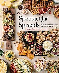 Spectacular Spreads 50 Amazing Food Spreads for Any Occasion by Maegan Brown